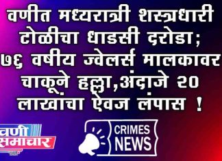 वणीत मध्यरात्री शस्त्रधारी टोळीचा धाडसी दरोडा; ७६ वर्षीय ज्वेलर्स मालकावर चाकूने हल्ला, अंदाजे २० लाखांचा ऐवज लंपास !