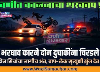 🛵🚙 : वणीत काळजाचा थरकाप ! भरधाव कारने दोन दुचाकींना चिरडले; दोन मित्रांचा जागीच अंत, बाप-लेक मृत्यूशी झुंज देत !